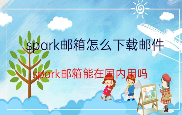 spark邮箱怎么下载邮件 spark邮箱能在国内用吗？